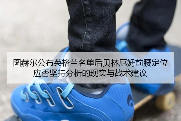 图赫尔公布英格兰名单后贝林厄姆前腰定位应否坚持分析的现实与战术建议