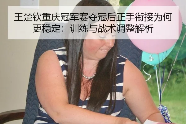 王楚钦重庆冠军赛夺冠后正手衔接为何更稳定：训练与战术调整解析