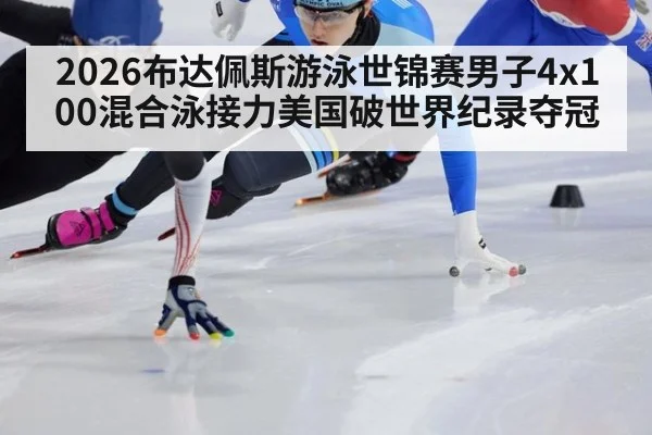 2026布达佩斯游泳世锦赛男子4x100混合泳接力美国破世界纪录夺冠