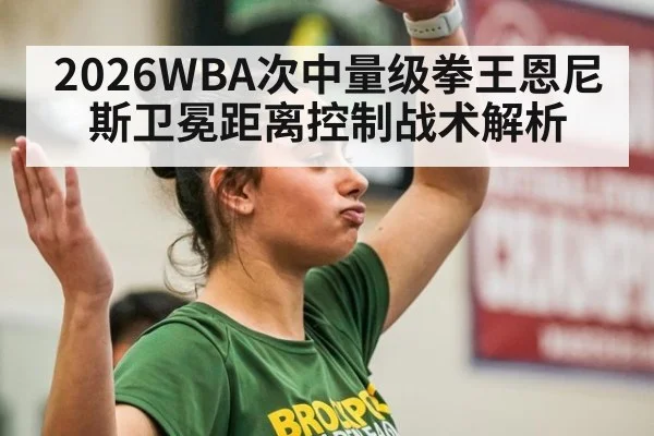 2026WBA次中量级拳王恩尼斯卫冕距离控制战术解析