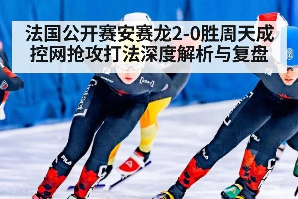 法国公开赛安赛龙2-0胜周天成 控网抢攻打法深度解析与复盘
