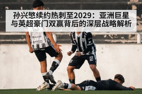 孙兴慜续约热刺至2029：亚洲巨星与英超豪门双赢背后的深层战略解析