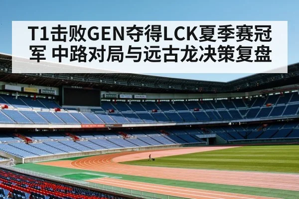 T1击败GEN夺得LCK夏季赛冠军 中路对局与远古龙决策复盘