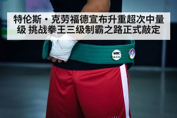 特伦斯·克劳福德宣布升重超次中量级 挑战拳王三级制霸之路正式敲定